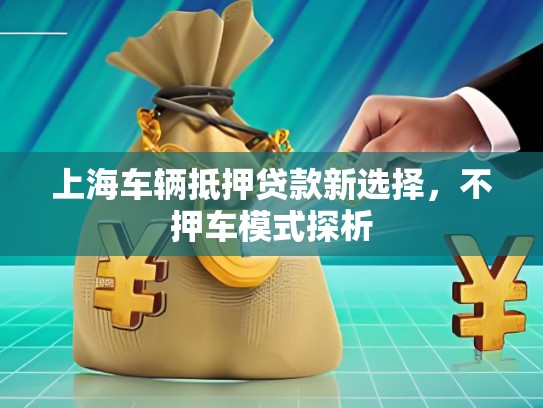 上海車輛抵押貸款新選擇，不押車模式探析